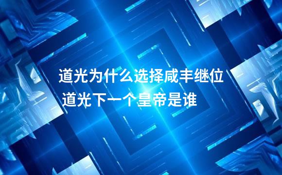 道光为什么选择咸丰继位 道光下一个皇帝是谁